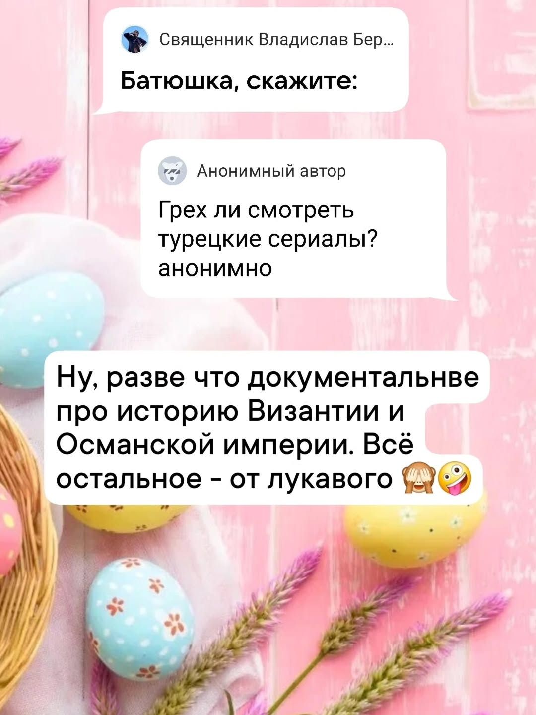 Священник Владислав Бер... Батюшка, скажите: Анонимный автор Грех ли смотреть турецкие сериалы? анонимно Ну, разве что документальные про историю Византии и Османской империи. Всё остальное – от лукавого