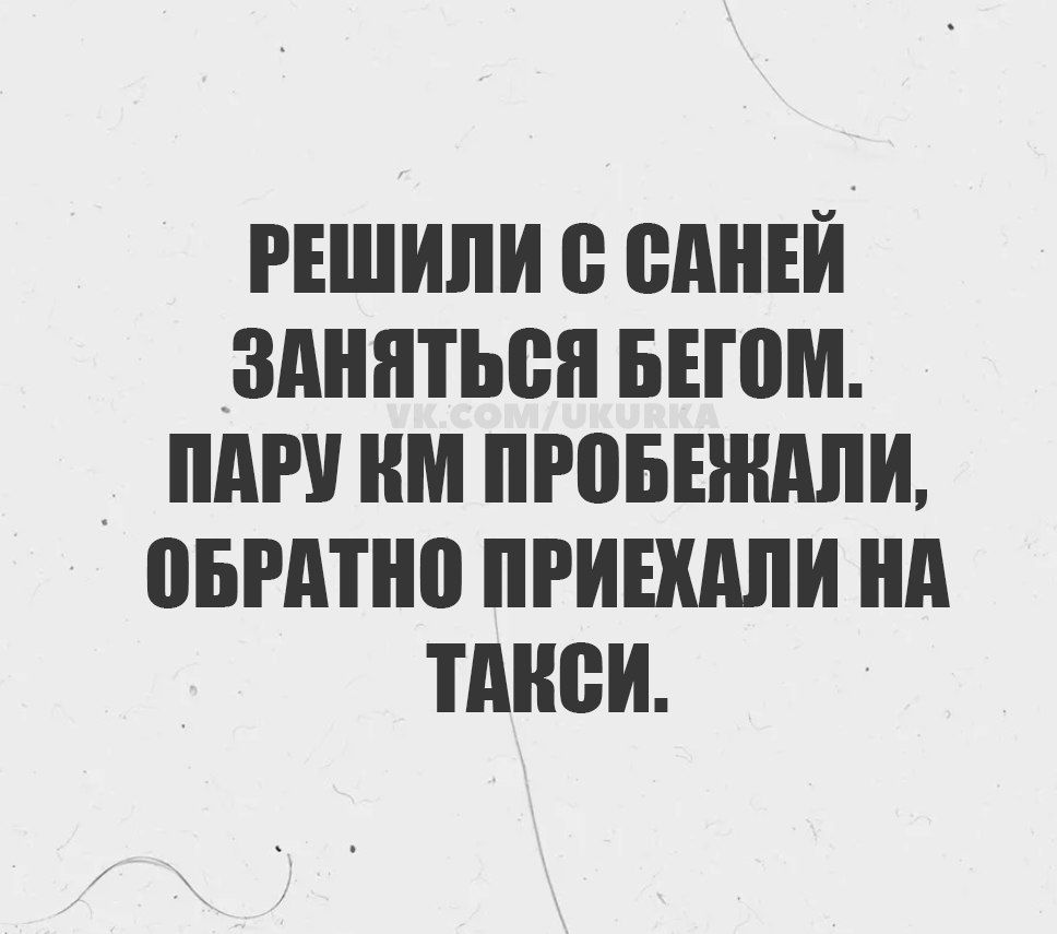РЕШИЛИ С САНЕЙ ЗАНЯТЬСЯ БЕГОМ. ПАРУ КМ ПРОБЕЖАЛИ, ОБРАТНО ПРИЕХАЛИ НА ТАКСИ.