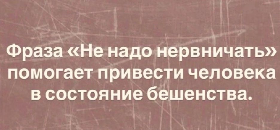 Фраза «Не надо нервничать» помогает привести человека в состояние бешенства.
