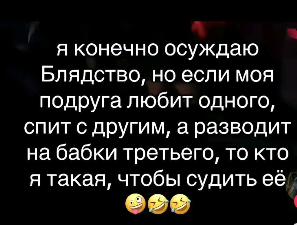 я конечно осуждаю Блядство, но если моя подруга любит одного, спит с другим, а разводит на бабки третьего, то кто я такая, чтобы судить её 😂😂😂