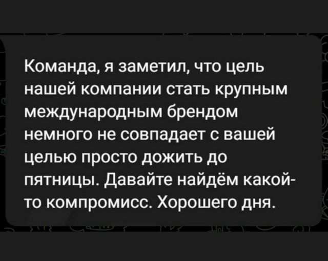 Команда, я заметил, что цель нашей компании стать крупным международным брендом немного не совпадает с вашей целью просто дожить до пятницы. Давайте найдём какой-то компромисс. Хорошего дня.