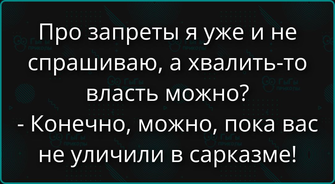 Про запреты я уже и не спрашиваю, а хвалить-то власть можно? - Конечно, можно, пока вас не уличили в сарказме!