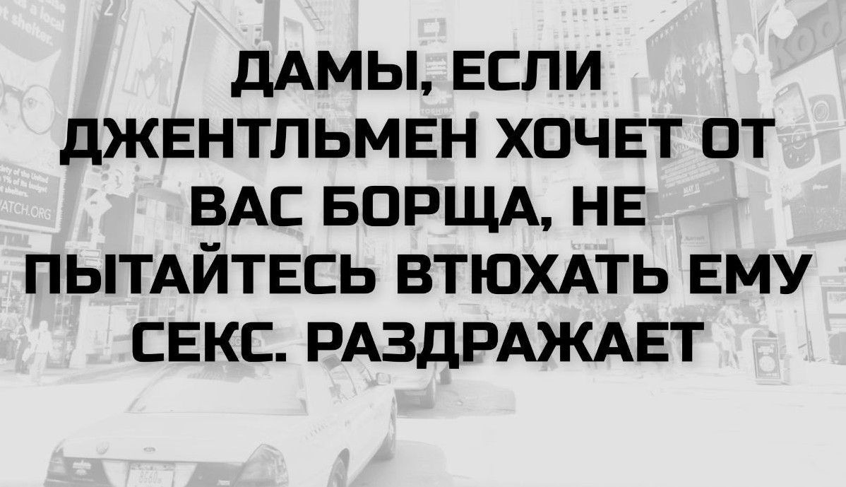 ДАМЫ, ЕСЛИ ДЖЕНТЛЬМЕН ХОЧЕТ ОТ ВАС БОРЩА, НЕ ПЫТАЙТЕСЬ ВТЮХАТЬ ЕМУ СЕКС. РАЗДРАЖАЕТ