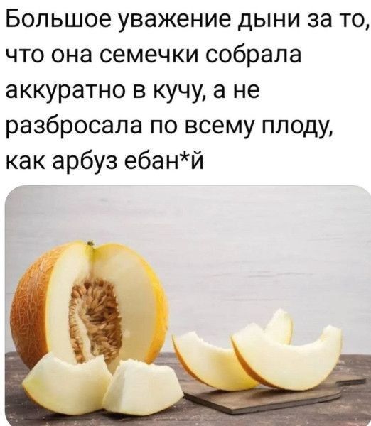 Большое уважение дыни за то, что она семечки собрала аккуратно в кучу, а не разбросала по всему плоду, как арбуз ебан*й