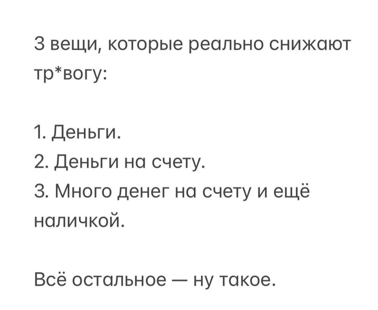3 вещи, которые реально снижают тр*вогу: 1. Деньги. 2. Деньги на счету. 3. Много денег на счету и ещё наличкой. Всё остальное — ну такое.