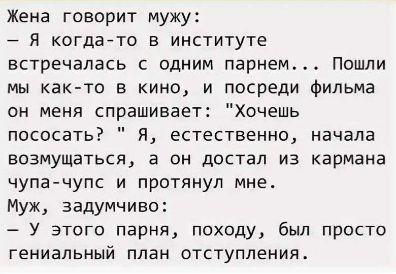 Жена говорит мужу: – Я когда-то в институте встречалась с одним парнем... Пошли мы как-то в кино, и посреди фильма он меня спрашивает: 