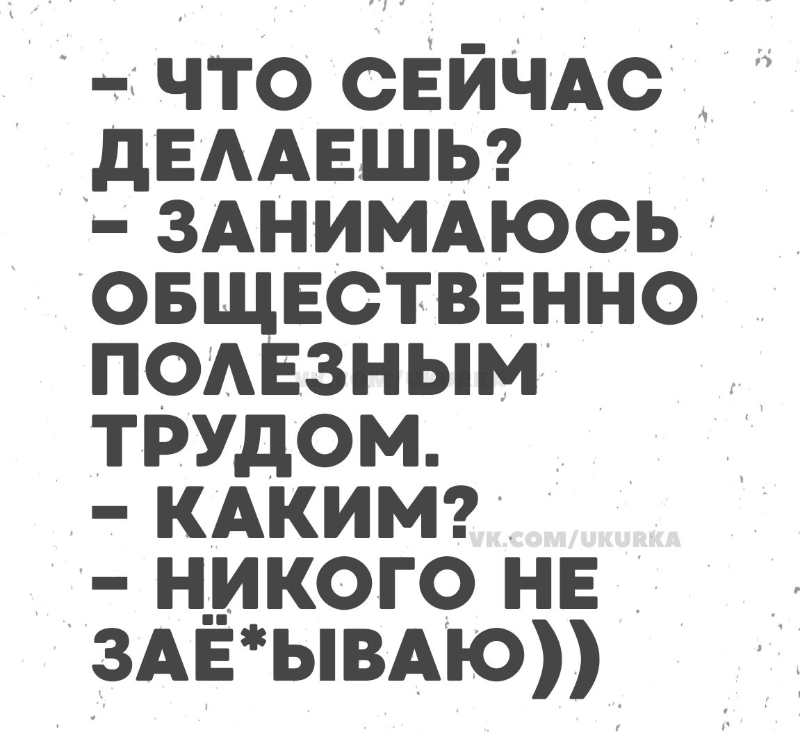 - Что сейчас делаешь? - Занимаюсь общественно полезным трудом. - Каким? - Никого не заёбываю))