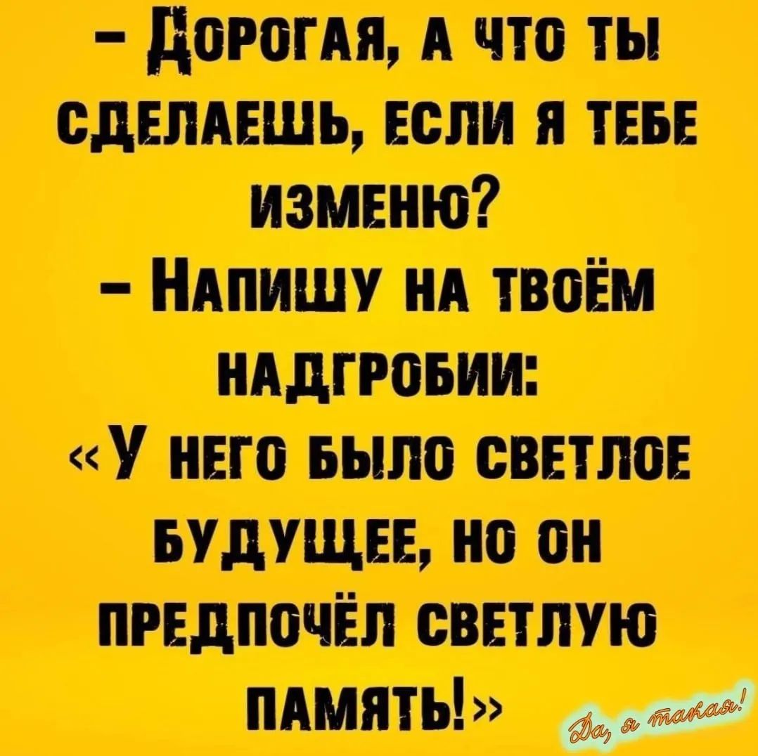 – Дорогая, а что ты сделаешь, если я тебе изменю? – Напишу на твоём надгробии: «У него было светлое будущее, но он предпочёл светлую память!» Да, я такая!