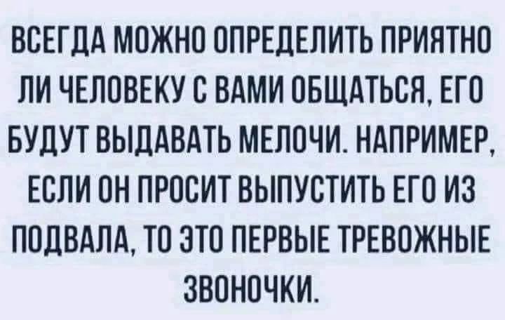 ВСЕГДА МОЖНО ОПРЕДЕЛИТЬ ПРИЯТНО ЛИ ЧЕЛОВЕКУ С ВАМИ ОБЩАТЬСЯ, ЕГО БУДУТ ВЫДАВАТЬ МЕЛОЧИ. НАПРИМЕР, ЕСЛИ ОН ПРОСИТ ВЫПУСТИТЬ ЕГО ИЗ ПОДВАЛА, ТО ЭТО ПЕРВЫЕ ТРЕВОЖНЫЕ ЗВОНОЧКИ.