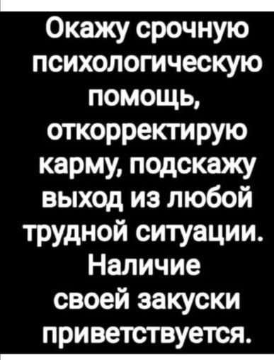 Окажу срочную психологическую помощь, откорректирую карму, подскажу выход из любой трудной ситуации. Наличие своей закуски приветствуется.