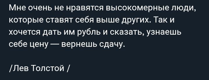 Мне очень не нравятся высокомерные люди, которые ставят себя выше других. Так и хочется дать им рубль и сказать, узнаешь себе цену — вернешь сдачу. /Лев Толстой /