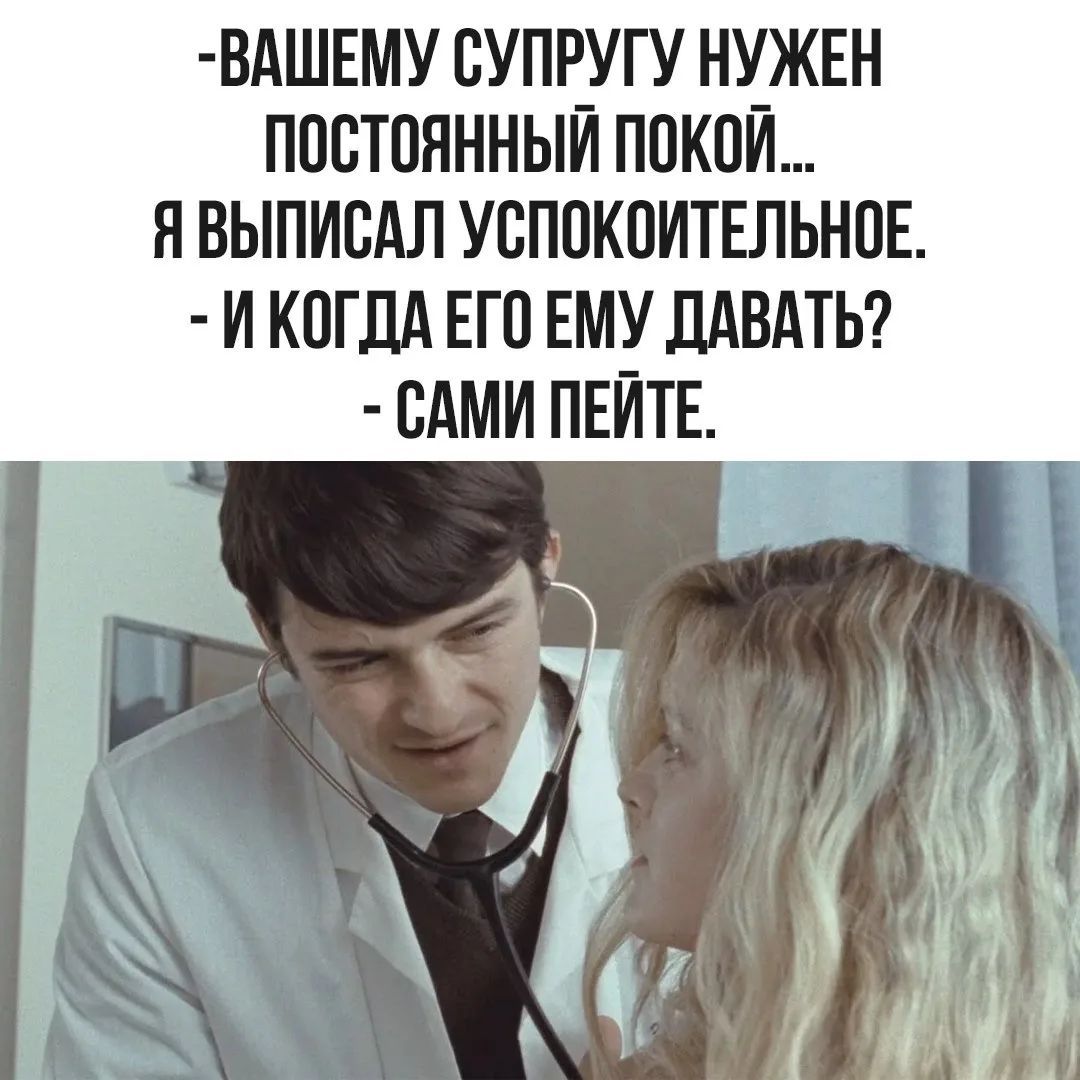 - Вашему супругу нужен постоянный покой... Я выписал успокоительное. - И когда его ему давать? - Сами пейте.
