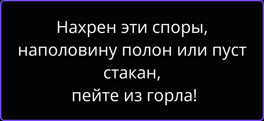 Нахрен эти споры, наполовину полон или пуст стакан, пейте из горла!