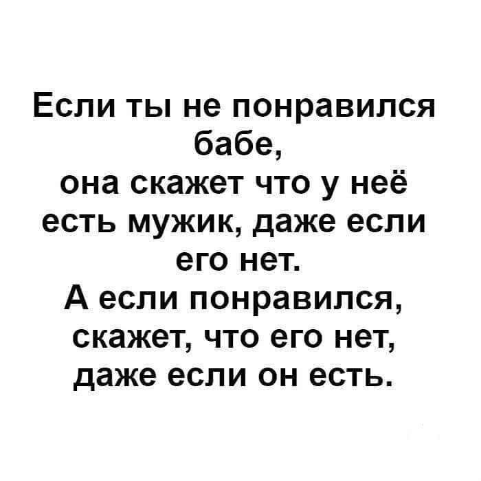 Если ты не понравился бабе, она скажет что у неё есть мужик, даже если его нет. А если понравился, скажет, что его нет, даже если он есть.