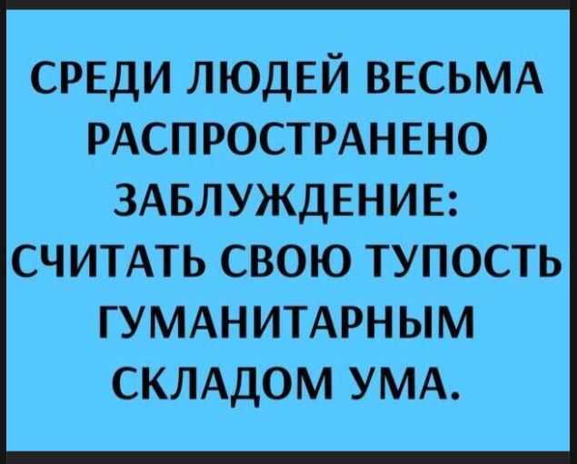 СРЕДИ ЛЮДЕЙ ВЕСЬМА РАСПРОСТРАНЕНО ЗАБЛУЖДЕНИЕ: СЧИТАТЬ СВОЮ ТУПОСТЬ ГУМАНИТАРНЫМ СКЛАДОМ УМА.