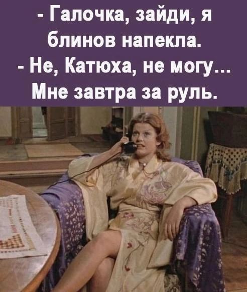 - Галочка, зайди, я блинов напекла.
- Не, Катюха, не могу... Мне завтра за руль.