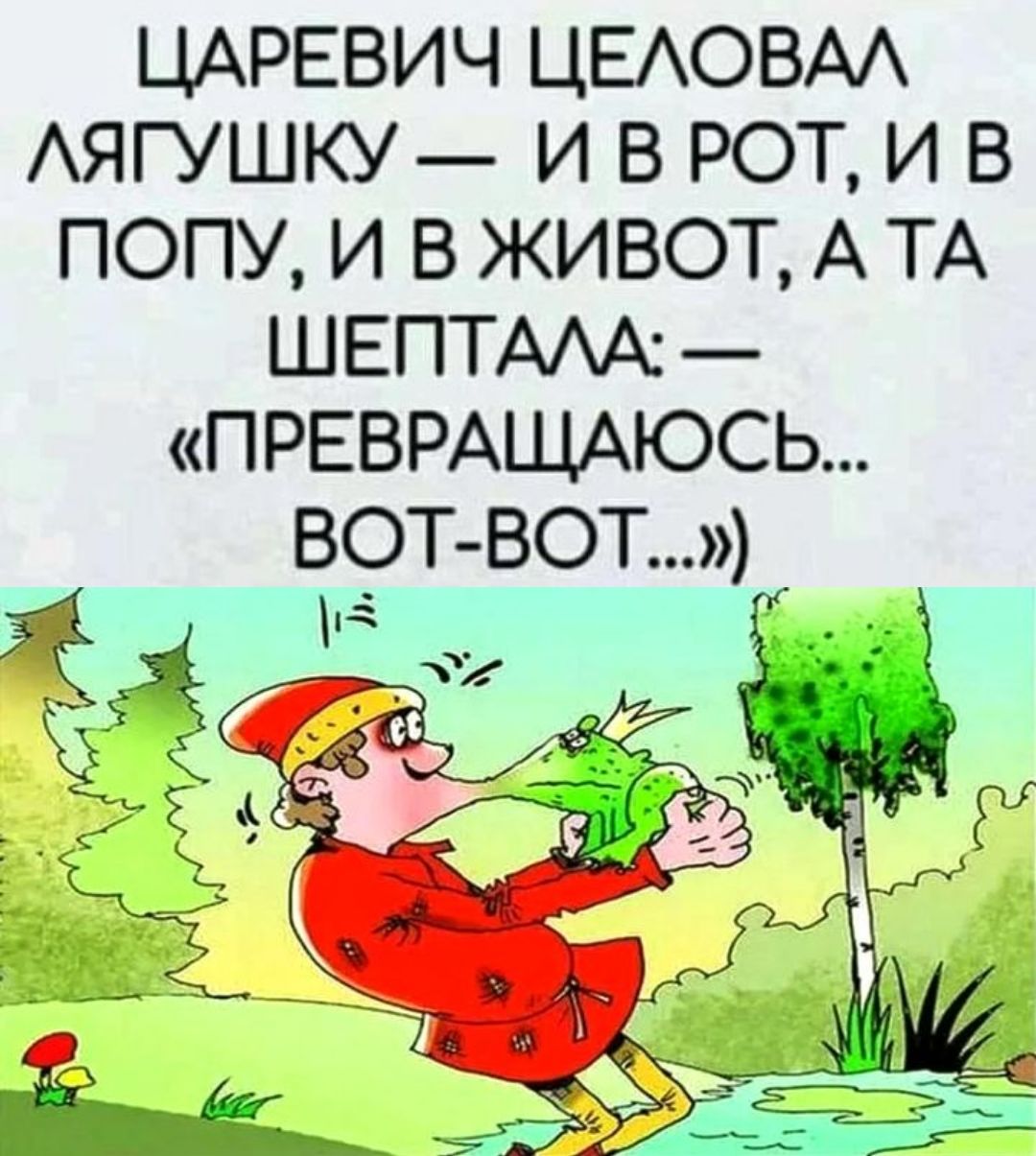 ЦАРЕВИЧ ЦЕЛОВАЛ ЛЯГУШКУ — И В РОТ, И В ПОПУ, И В ЖИВОТ, А ТА ШЕПТАЛА: — «ПРЕВРАЩАЮСЬ... ВОТ-ВОТ...»