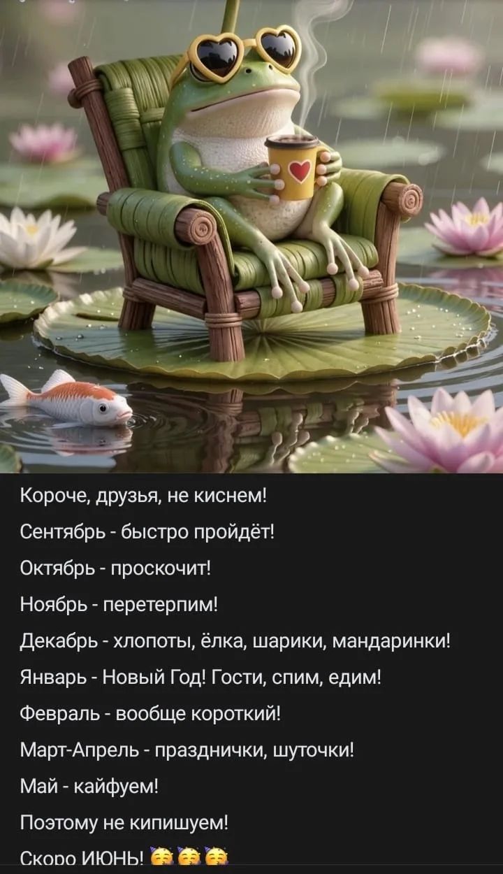 Короче, друзья, не киснем! Сентябрь - быстро пройдёт! Октябрь - проскочит! Ноябрь - перетерпим! Декабрь - хлопоты, ёлка, шарики, мандаринки! Январь - Новый Год! Гости, спим, едим! Февраль - вообще короткий! Март-Апрель - празднички, шуточки! Май - кайфуем! Поэтому не кипишуем! Скоро ИЮНЬ!