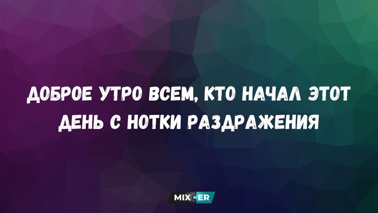 ДОБРОЕ УТРО ВСЕМ, КТО НАЧАЛ ЭТОТ ДЕНЬ С НОТКИ РАЗДРАЖЕНИЯ MIXCER