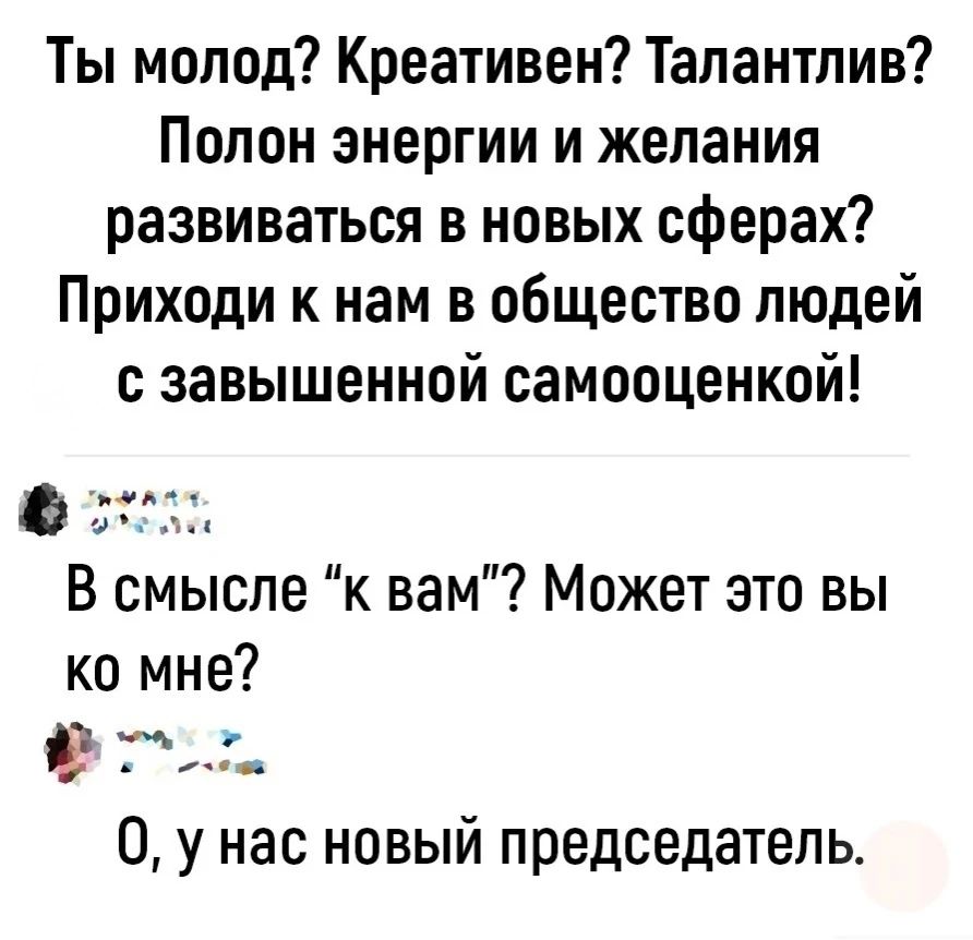 Ты молод? Креативен? Талантлив? Полон энергии и желания развиваться в новых сферах? Приходи к нам в общество людей с завышенной самооценкой!
В смысле 