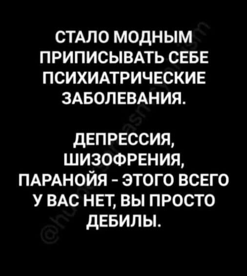 СТАЛО МОДНЫМ ПРИПИСЫВАТЬ СЕБЕ ПСИХИАТРИЧЕСКИЕ ЗАБОЛЕВАНИЯ. ДЕПРЕССИЯ, ШИЗОФРЕНИЯ, ПАРАНОЙЯ - ЭТОГО ВСЕГО У ВАС НЕТ, ВЫ ПРОСТО ДЕБИЛЫ.