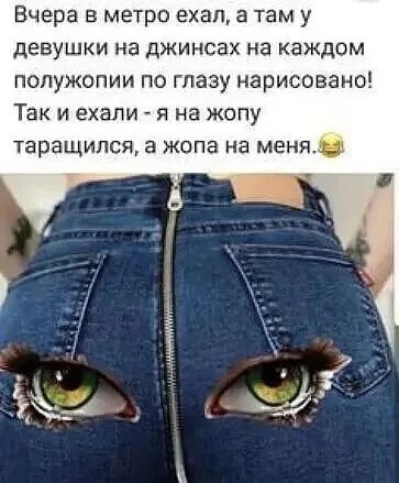 Вчера в метро ехал, а там у девушки на джинсах на каждом полужопии по глазу нарисовано! Так и ехали - я на жопу таращился, а жопа на меня.