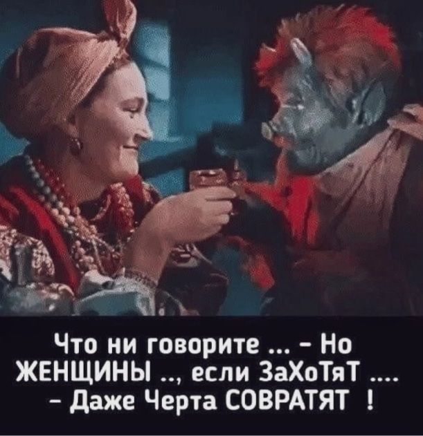 Что ни говорите ... - Но ЖЕНЩИНЫ ..., если ЗаХоТят .... - Даже Черта СОВРАТЯТ !