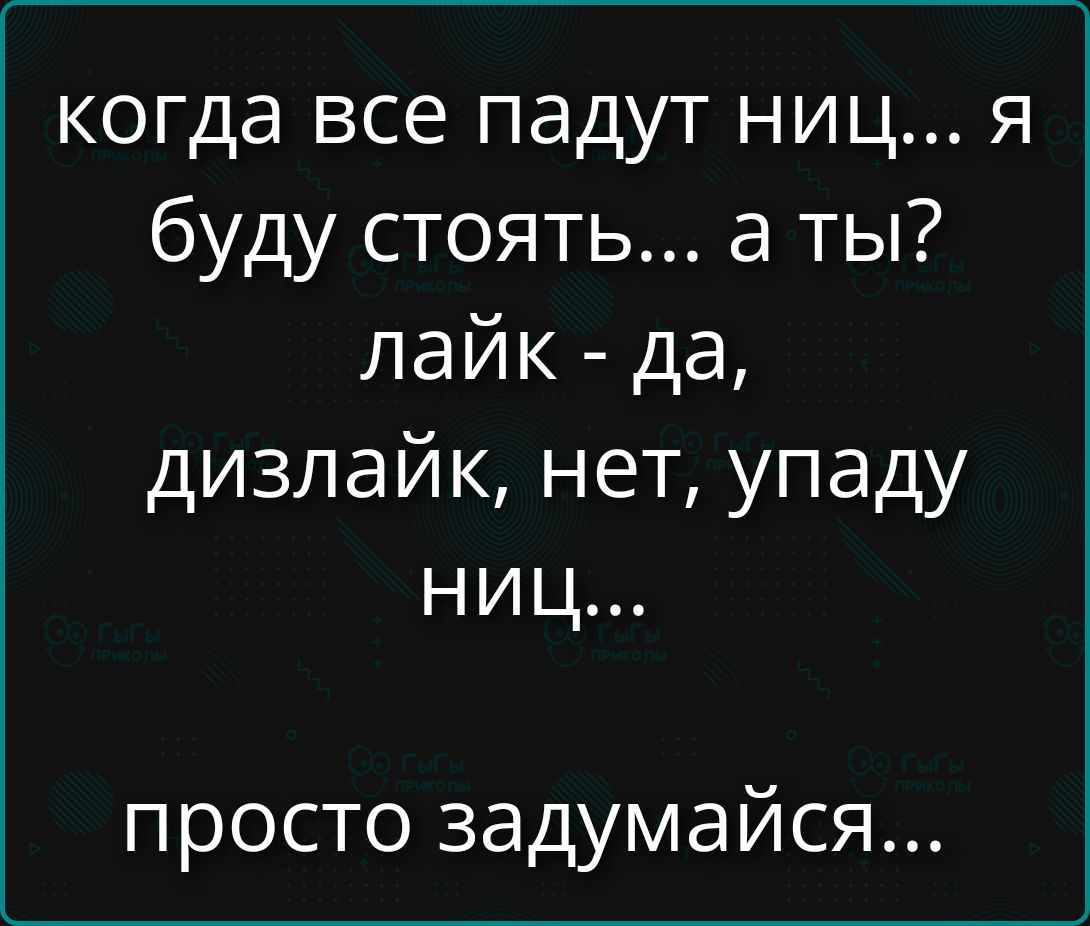 когда все падут ниц... я буду стоять... а ты? лайк - да, дизлайк, нет, упаду ниц... просто задумайся...