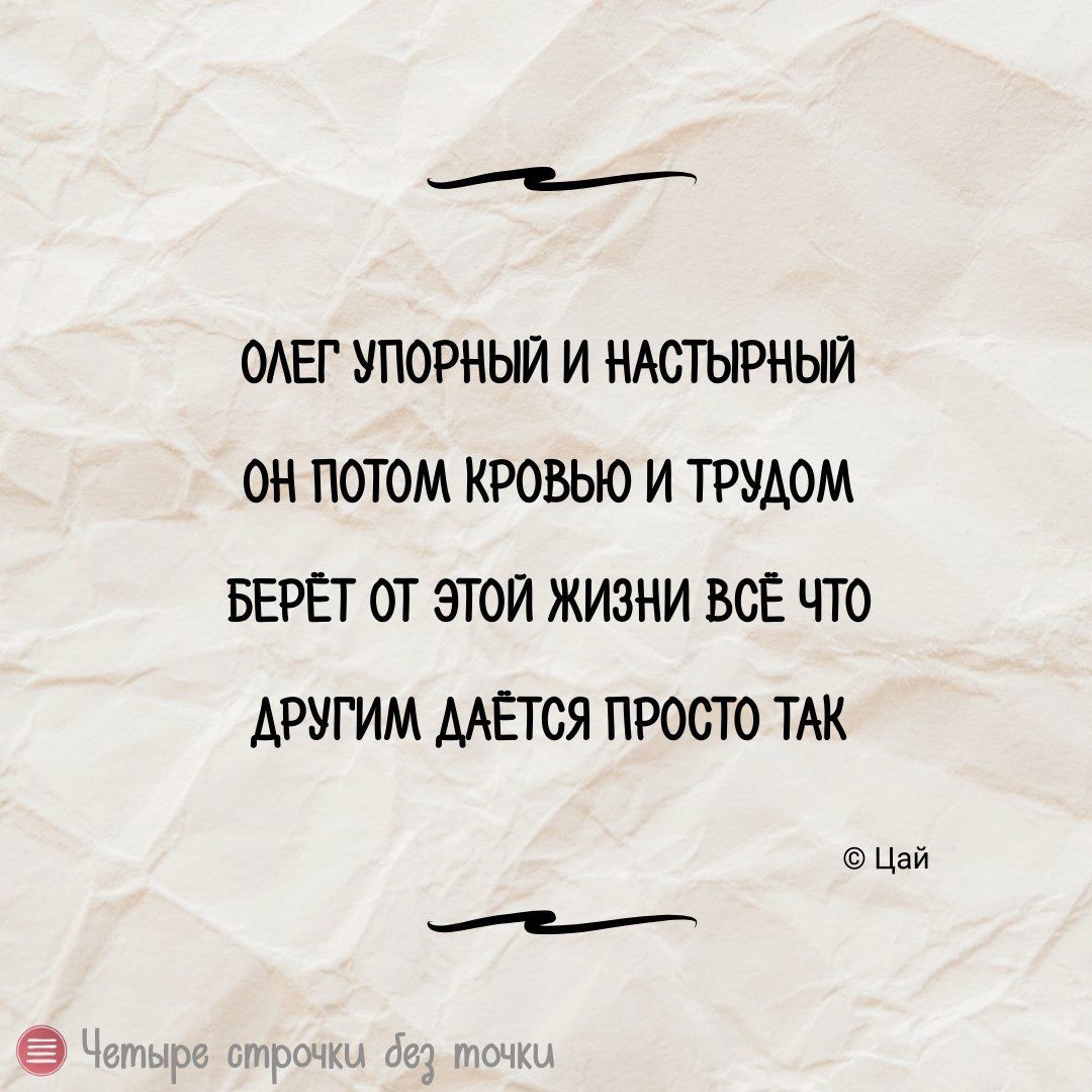 ОЛЕГ УПОРНЫЙ И НАСТЫРНЫЙ ОН ПОТОМ КРОВЬЮ И ТРУДОМ БЕРЁТ ОТ ЭТОЙ ЖИЗНИ ВСЁ ЧТО ДРУГИМ ДАЁТСЯ ПРОСТО ТАК © Цай Четыре строчки без точки