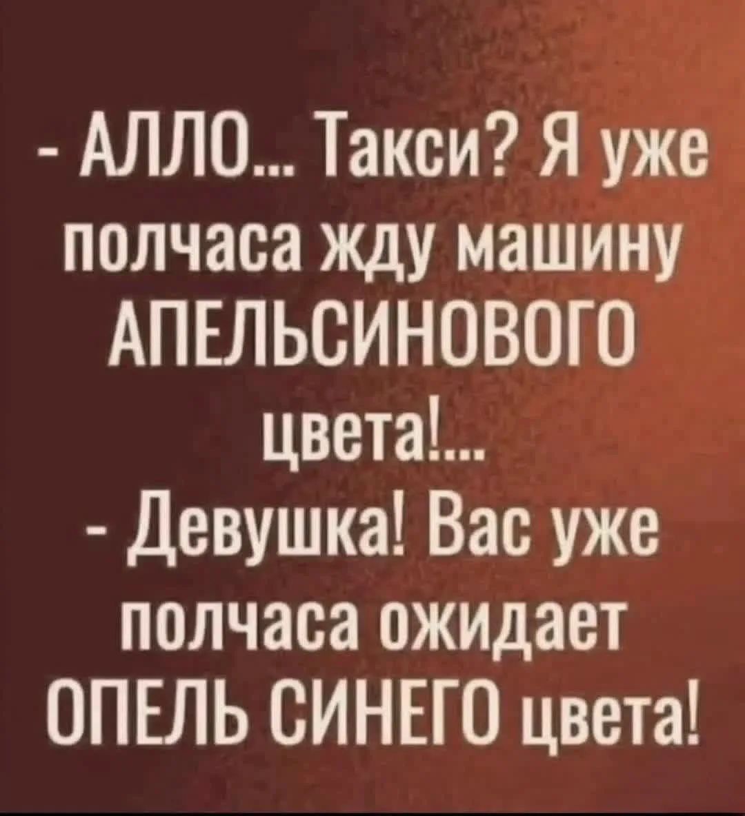 - АЛЛО... Такси? Я уже полчаса жду машину АПЕЛЬСИНОВОГО цвета! - Девушка! Вас уже полчаса ожидает ОПЕЛЬ СИНЕГО цвета!