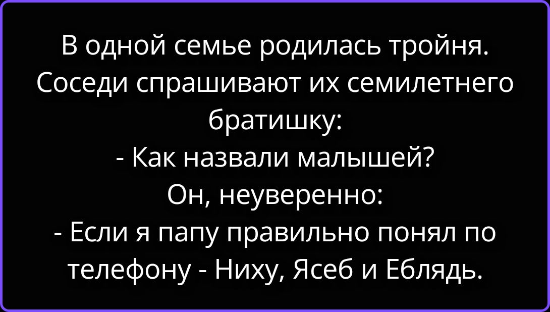 В одной семье родилась тройня. Соседи спрашивают их семилетнего братишку: - Как назвали малышей? Он, неуверенно: - Если я папу правильно понял по телефону - Ниху, Ясеб и Еблядь.