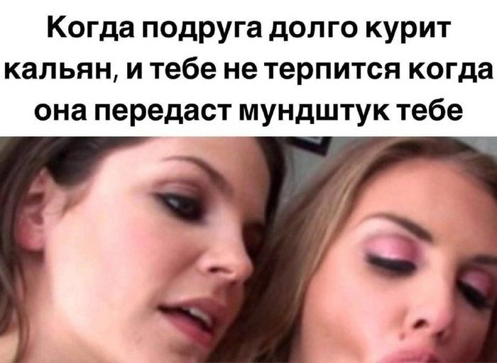 Когда подруга долго курит кальян, и тебе не терпится когда она передаст мундштук тебе