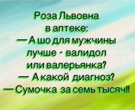 Роза Львовна в аптеке: - А шо для мужчины лучше - валидол или валерьянка? - А какой диагноз? - Сумочка за семь тысяч!!