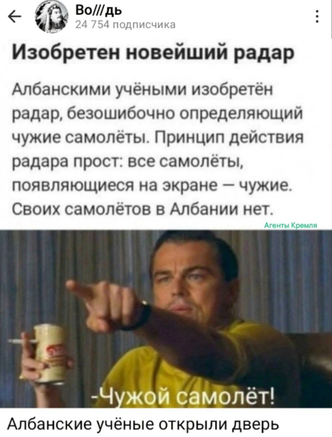 Во///дь 24 754 подписчика Изобретен новейший радар Албанскими учёными изобретён радар, безошибочно определяющий чужие самолёты. Принцип действия радара прост: все самолёты, появляющиеся на экране — чужие. Своих самолётов в Албании нет. Агенты Кремля -Чужой самолёт! Албанские учёные открыли дверь