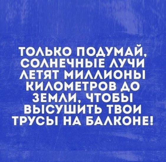 ТОЛЬКО ПОДУМАЙ, СОЛНЕЧНЫЕ ЛУЧИ ЛЕТЯТ МИЛЛИОНЫ КИЛОМЕТРОВ ДО ЗЕМЛИ, ЧТОБЫ ВЫСУШИТЬ ТВОИ ТРУСЫ НА БАЛКОНЕ!