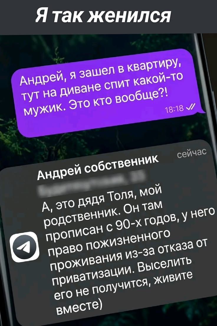 Я так женился
Андрей, я зашел в квартиру, тут на диване спит какой-то мужик. Это кто вообще?!
Андрей собственник
сейчас
А, это дядя Толя, мой родственник. Он там прописан с 90-х годов, у него право пожизненного проживания из-за отказа от приватизации. Выселить его не получится, живите вместе)