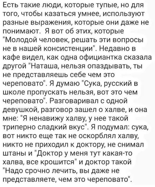 Есть такие люди, которые тупые, но для того, чтобы казаться умнее, используют разные выражения, которые они даже не понимают. Я вот об этих, которые 'Молодой человек, решать эти вопросы не в нашей консистенции'. Недавно в кафе видел, как одна официантка сказала другой 'Наташа, нельзя опаздывать, ты не представляешь себе чем это череповато'. Я