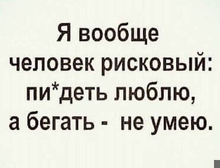 Я вообще человек рисковый: пи*деть люблю, а бегать - не умею.