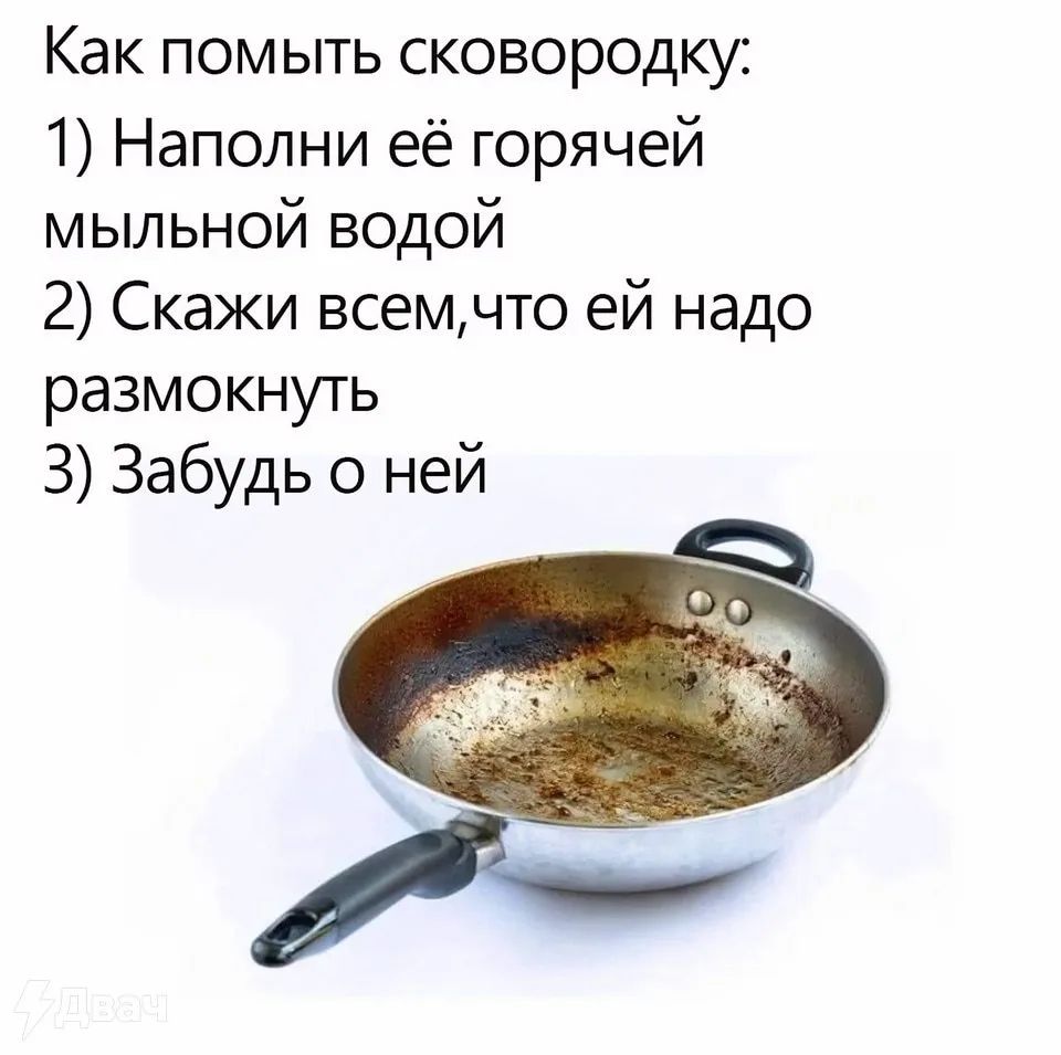 Как помыть сковородку: 1) Наполни её горячей мыльной водой 2) Скажи всем, что ей надо размокнуть 3) Забудь о ней