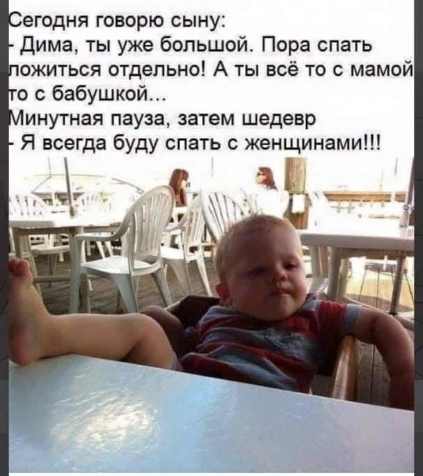 Сегодня говорю сыну: - Дима, ты уже большой. Пора спать ложиться отдельно! А ты всё то с мамой то с бабушкой... Минутная пауза, затем шедевр - Я всегда буду спать с женщинами!!!