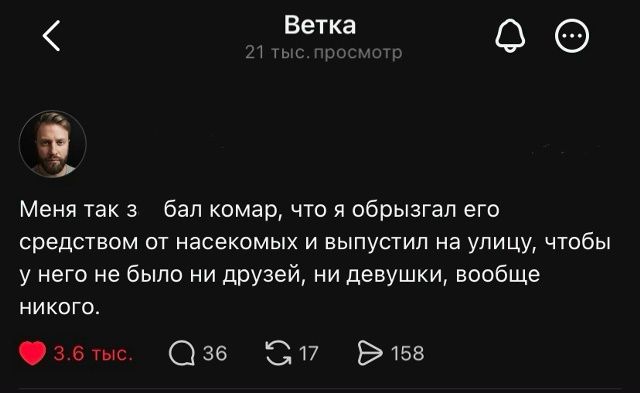 Ветка. 21 тыс. просмотр. Мен так з... бал комар, что я обрызгал его средством от насекомых и выпустил на улицу, чтобы у него не было ни друзей, ни девушки, вообще никого. 3.6 тыс. 36 17 158
