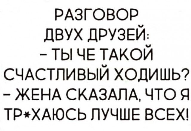 РАЗГОВОР ДВУХ ДРУЗЕЙ: - ТЫ ЧЕ ТАКОЙ СЧАСТЛИВЫЙ ХОДИШЬ? - ЖЕНА СКАЗАЛА, ЧТО Я ТР*ХАЮСЬ ЛУЧШЕ ВСЕХ!