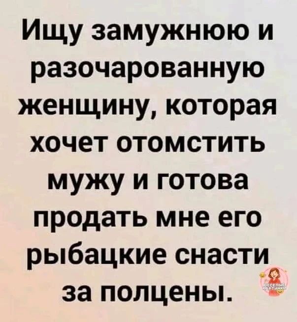 Ищу замужнюю и разочарованную женщину, которая хочет отомстить мужу и готова продать мне его рыбацкие снасти за полцены. Веселые картинки