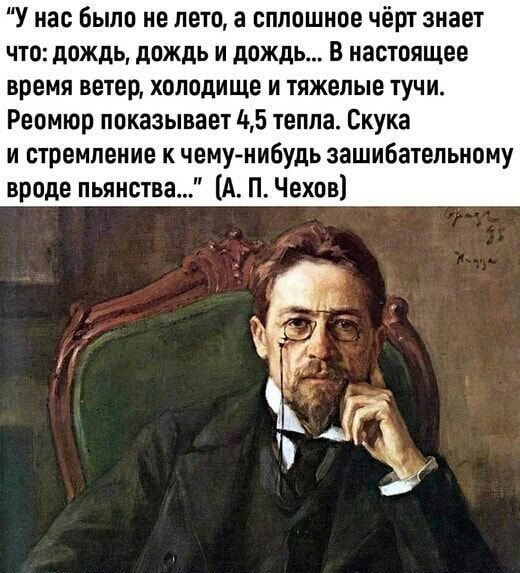 У нас было не лето, а сплошное чёрт знает что: дождь, дождь и дождь... В настоящее время ветер, холодище и тяжелые тучи. Реомюр показывает 4,5 тепла. Скука и стремление к чему-нибудь зашибательному вроде пьянства...