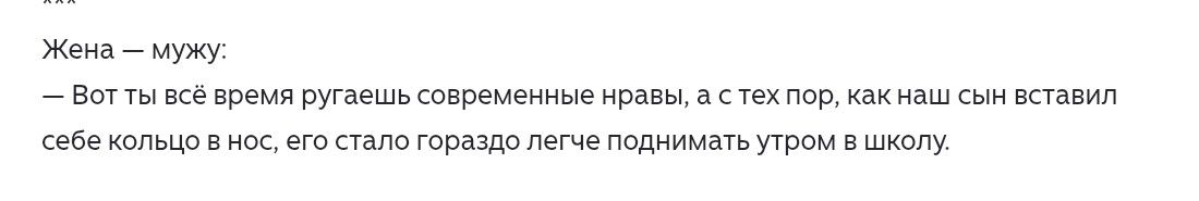 Жена — мужу: — Вот ты всё время ругаешь современные нравы, а с тех пор, как наш сын вставил себе кольцо в нос, его стало гораздо легче поднимать утром в школу.
