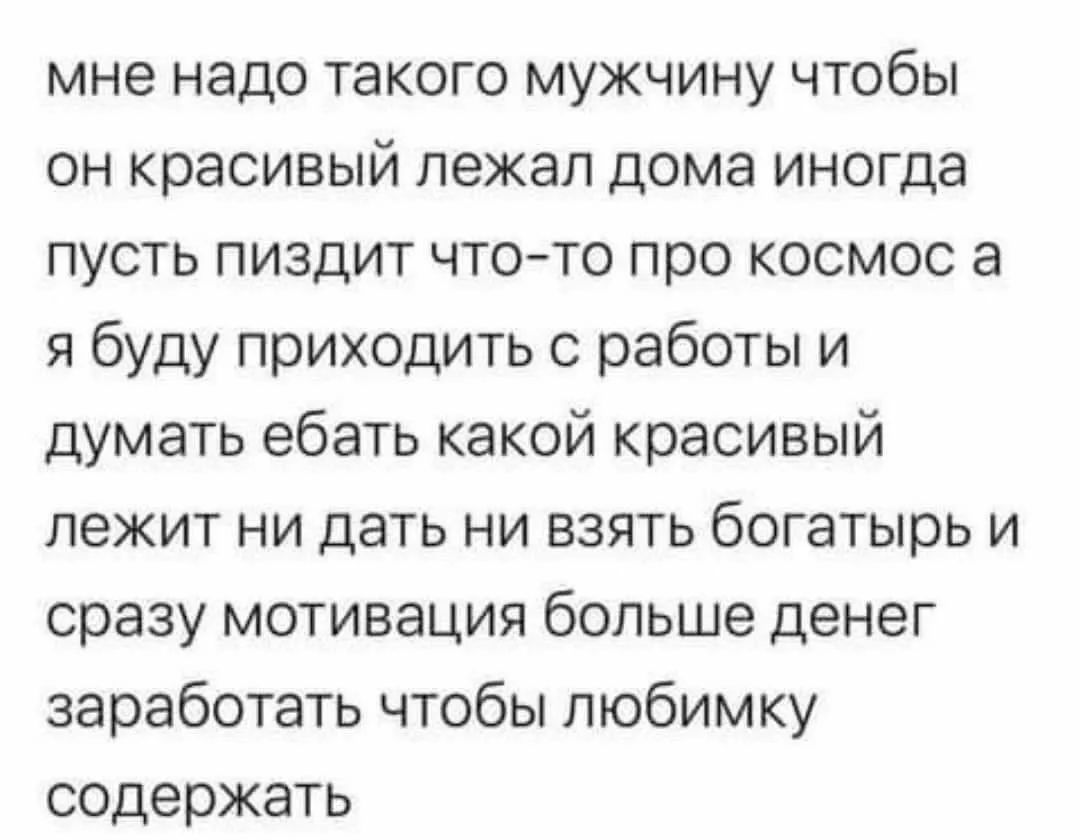 мне надо такого мужчину чтобы он красивый лежал дома иногда пусть пиздит что-то про космос а я буду приходить с работы и думать ебать какой красивый лежит ни дать ни взять богатырь и сразу мотивация больше денег заработать чтобы любимку содержать