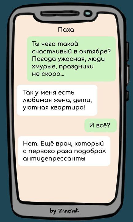 Паха. Ты чего такой счастливый в октябре? Погода ужасная, люди хмурые, праздники не скоро... Так у меня есть любимая жена, дети, уютная квартира! И всё? Нет. Ещё врач, который с первого раза подобрал антидепрессанты