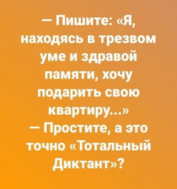 — Пишите: «Я, находясь в трезвом уме и здравой памяти, хочу подарить свою квартиру...» — Простите, а это точно «Тотальный Диктант»?