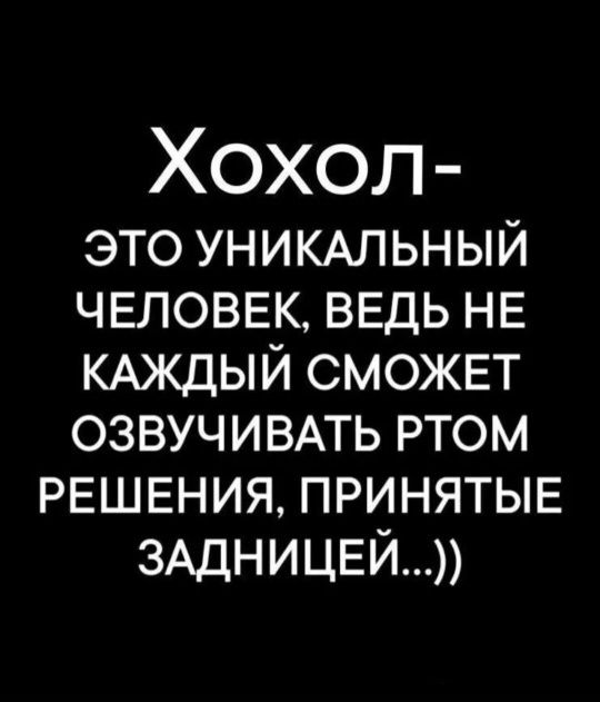 Хохол - это уникальный человек, ведь не каждый сможет озвучивать ртом решения, принятые задницей...))