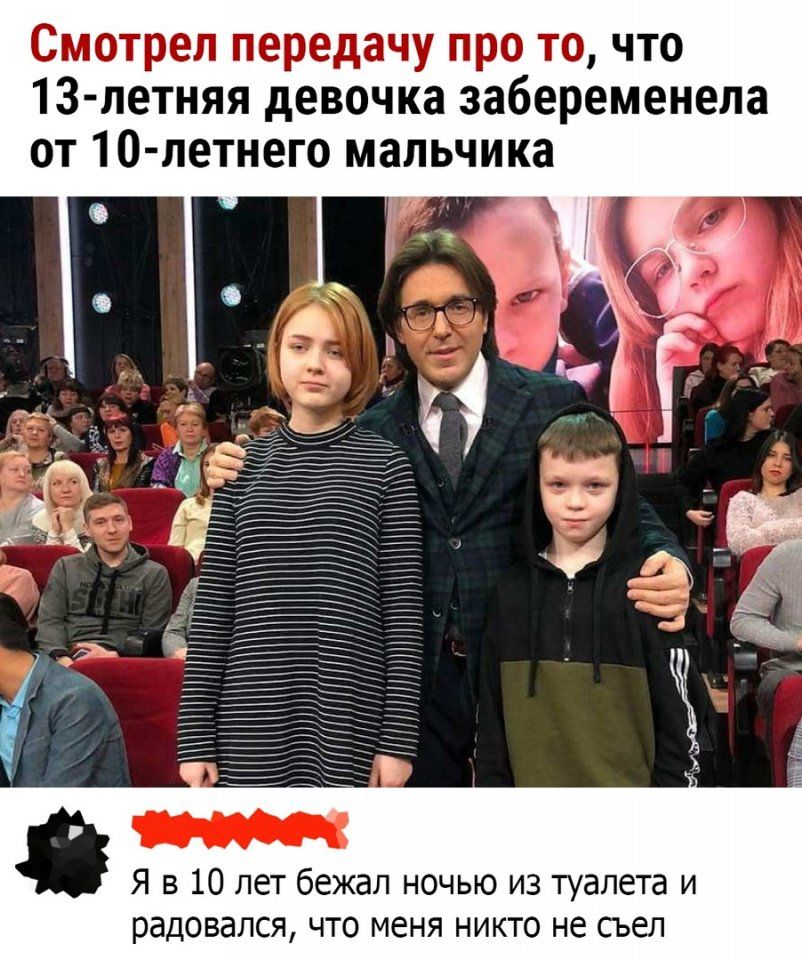 Смотрел передачу про то, что 13-летняя девочка забеременела от 10-летнего мальчика. Я в 10 лет бежал ночью из туалета и радовался, что меня никто не съел